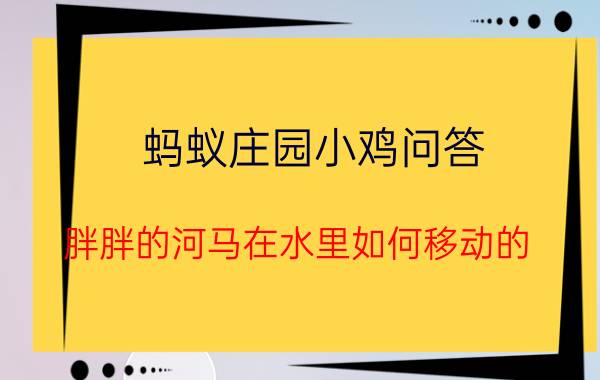 蚂蚁庄园小鸡问答 胖胖的河马在水里如何移动的